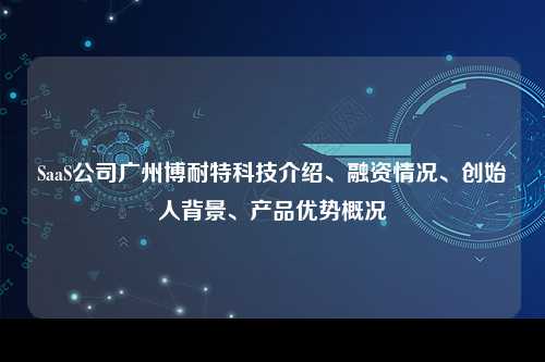 SaaS公司广州博耐特科技介绍、融资情况、创始人背景、产品优势概况