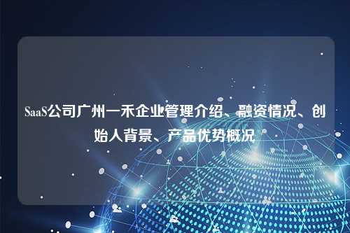 SaaS公司广州一禾企业管理介绍、融资情况、创始人背景、产品优势概况