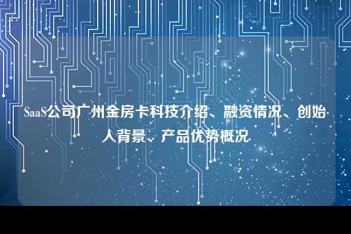 SaaS公司广州金房卡科技介绍、融资情况、创始人背景、产品优势概况