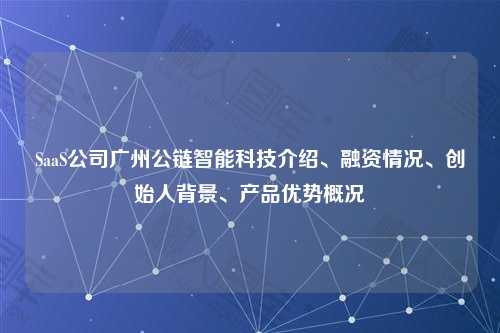 SaaS公司广州公链智能科技介绍、融资情况、创始人背景、产品优势概况