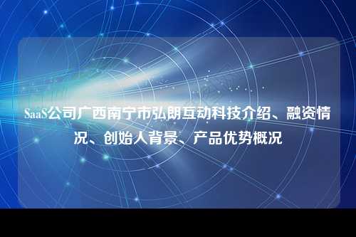 SaaS公司广西南宁市弘朗互动科技介绍、融资情况、创始人背景、产品优势概况