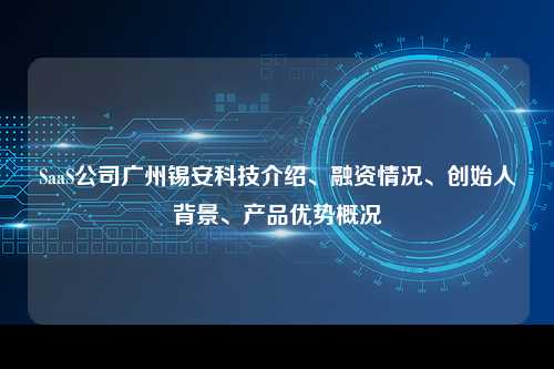 SaaS公司广州锡安科技介绍、融资情况、创始人背景、产品优势概况
