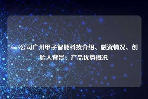 SaaS公司广州甲子智能科技介绍、融资情况、创始人背景、产品优势概况