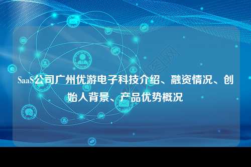 SaaS公司广州优游电子科技介绍、融资情况、创始人背景、产品优势概况