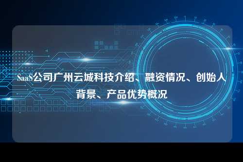 SaaS公司广州云城科技介绍、融资情况、创始人背景、产品优势概况