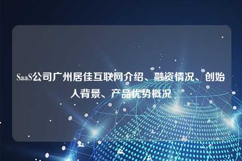 SaaS公司广州居佳互联网介绍、融资情况、创始人背景、产品优势概况