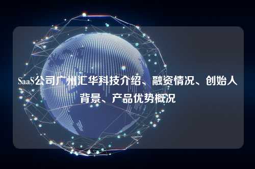 SaaS公司广州汇华科技介绍、融资情况、创始人背景、产品优势概况
