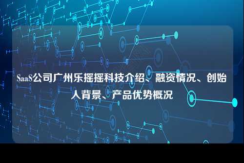 SaaS公司广州乐摇摇科技介绍、融资情况、创始人背景、产品优势概况