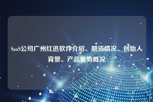 SaaS公司广州红迅软件介绍、融资情况、创始人背景、产品优势概况