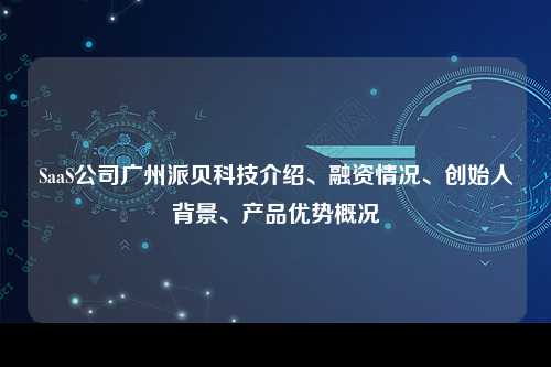 SaaS公司广州派贝科技介绍、融资情况、创始人背景、产品优势概况