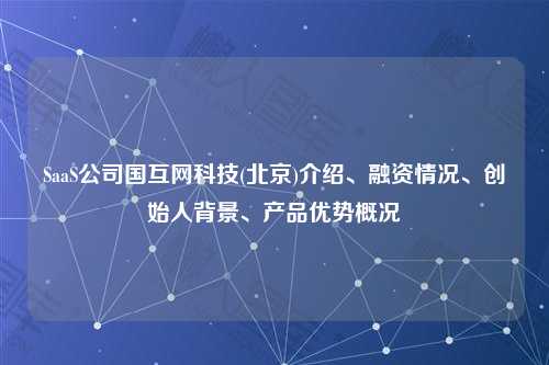 SaaS公司国互网科技(北京)介绍、融资情况、创始人背景、产品优势概况
