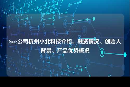 SaaS公司杭州小北科技介绍、融资情况、创始人背景、产品优势概况