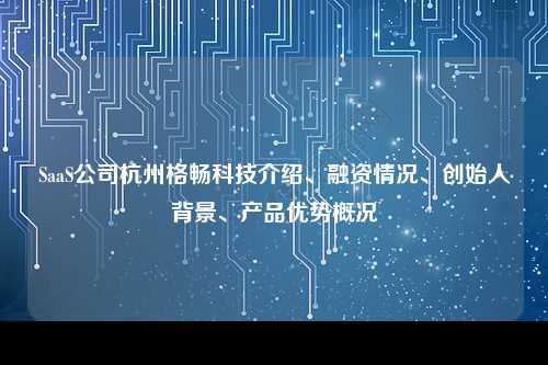 SaaS公司杭州格畅科技介绍、融资情况、创始人背景、产品优势概况