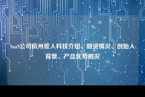 SaaS公司杭州匠人科技介绍、融资情况、创始人背景、产品优势概况