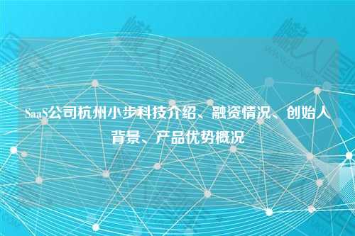 SaaS公司杭州小步科技介绍、融资情况、创始人背景、产品优势概况