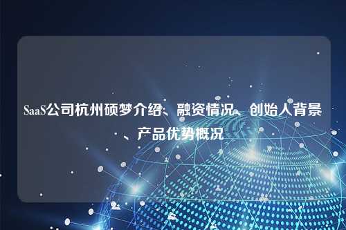 SaaS公司杭州硕梦介绍、融资情况、创始人背景、产品优势概况