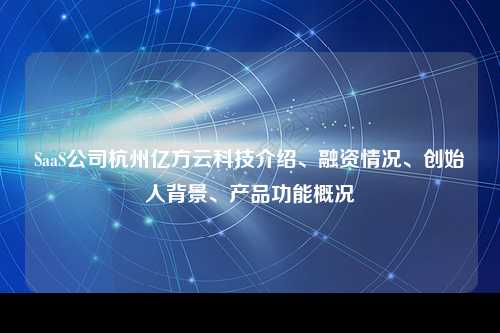 SaaS公司杭州亿方云科技介绍、融资情况、创始人背景、产品功能概况