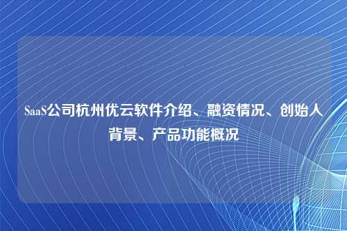 SaaS公司杭州优云软件介绍、融资情况、创始人背景、产品功能概况