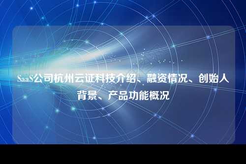 SaaS公司杭州云证科技介绍、融资情况、创始人背景、产品功能概况