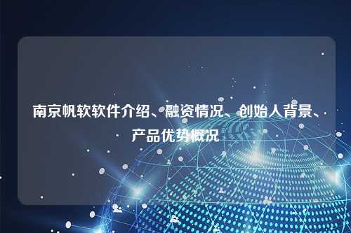 南京帆软软件介绍、融资情况、创始人背景、产品优势概况