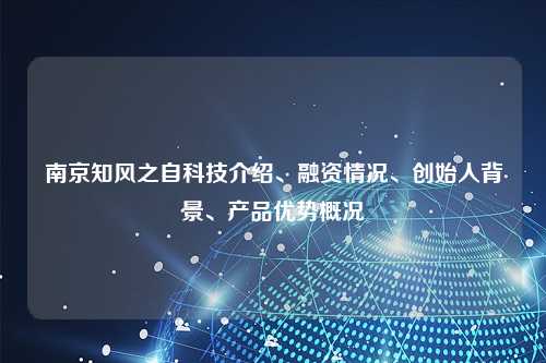 南京知风之自科技介绍、融资情况、创始人背景、产品优势概况