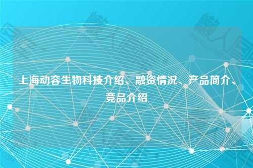上海动容生物科技介绍、融资情况、产品简介、竞品介绍