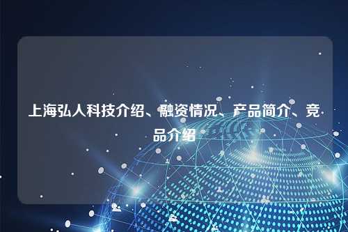 上海弘人科技介绍、融资情况、产品简介、竞品介绍